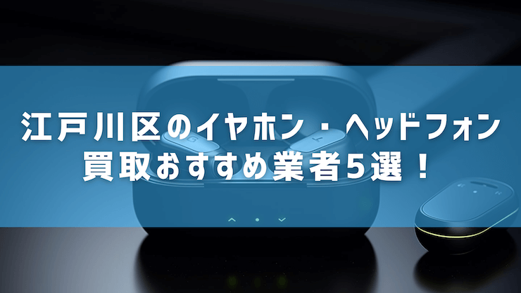 江戸川区のイヤホン・ヘッドフォン買取おすすめ業者5選！