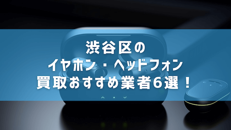 渋谷区のイヤホン・ヘッドフォン買取おすすめ業者6選！